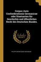 Corpus Juris Confoederationis Germanicae Oder Staatsacten Für Geschichte Und Öffentliches Recht Des Deutschen Bundes.