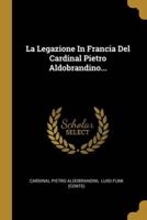 La Legazione In Francia Del Cardinal Pietro Aldobrandino...