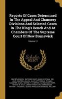 Reports Of Cases Determined In The Appeal And Chancery Divisions And Selected Cases In The King's Bench And At Chambers Of The Supreme Court Of New Brunswick; Volume 12