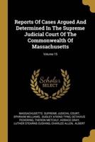 Reports Of Cases Argued And Determined In The Supreme Judicial Court Of The Commonwealth Of Massachusetts; Volume 15