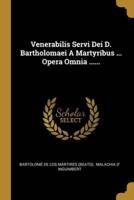 Venerabilis Servi Dei D. Bartholomaei A Martyribus ... Opera Omnia ......