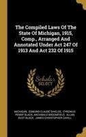 The Compiled Laws Of The State Of Michigan, 1915, Comp., Arranged And Annotated Under Act 247 Of 1913 And Act 232 Of 1915