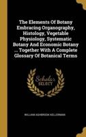 The Elements Of Botany Embracing Organography, Histology, Vegetable Physiology, Systematic Botany And Economic Botany ... Together With A Complete Glossary Of Botanical Terms