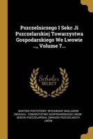 Pszczelniczego I Sekc Ji Pszczelarskiej Towarzystwa Gospodarskiego We Lwowie ..., Volume 7...