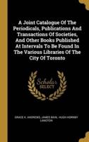A Joint Catalogue Of The Periodicals, Publications And Transactions Of Societies, And Other Books Published At Intervals To Be Found In The Various Libraries Of The City Of Toronto