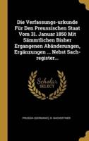Die Verfassungs-Urkunde Für Den Preussischen Staat Vom 31. Januar 1850 Mit Sämmtlichen Bisher Ergangenen Abänderungen, Ergänzungen ... Nebst Sach-Register...