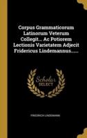 Corpus Grammaticorum Latinorum Veterum Collegit... Ac Potiorem Lectionis Varietatem Adjecit Fridericus Lindemannus......