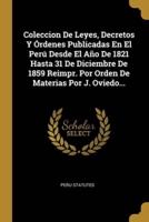 Coleccion De Leyes, Decretos Y Órdenes Publicadas En El Perú Desde El Año De 1821 Hasta 31 De Diciembre De 1859 Reimpr. Por Orden De Materias Por J. Oviedo...