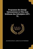 Programm Des Königl. Gymnasiums in Ulm Zum Schlusse Des Schuljahrs 1871-72.