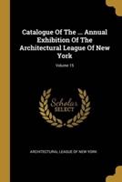 Catalogue Of The ... Annual Exhibition Of The Architectural League Of New York; Volume 15