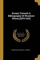 Essays Towards A Bibliography Of Woodrow Wilson, [1875-1921]