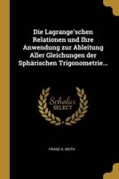 Die Lagrange'schen Relationen Und Ihre Anwendung Zur Ableitung Aller Gleichungen Der Sphärischen Trigonometrie...