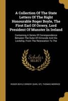 A Collection Of The State Letters Of The Right Honourable Roger Boyle, The First Earl Of Orrery, Lord President Of Munster In Ireland