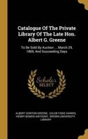 Catalogue Of The Private Library Of The Late Hon. Albert G. Greene