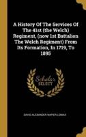 A History Of The Services Of The 41st (The Welch) Regiment, (Now 1st Battalion The Welch Regiment) From Its Formation, In 1719, To 1895