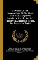 Calendar Of The Manuscripts Of The Most Hon. The Marquis Of Salisbury, K.g., &C. &C. &C., Preserved At Hatfield House, Hertfordshire, Part 6