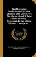Divi Hieronymi Stridoniensis Epistolae Selectae, Et In Libros Tres Distributae, Operâ D. Petri Canisii Theologi... Novissimè, In Hac Ultima Editione... Castigatae......