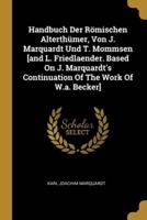 Handbuch Der Römischen Alterthümer, Von J. Marquardt Und T. Mommsen [And L. Friedlaender. Based On J. Marquardt's Continuation Of The Work Of W.a. Becker]