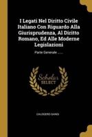 I Legati Nel Diritto Civile Italiano Con Riguardo Alla Giurisprudenza, Al Diritto Romano, Ed Alle Moderne Legislazioni