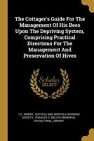 The Cottager's Guide For The Management Of His Bees Upon The Depriving System, Comprising Practical Directions For The Management And Preservation Of Hives