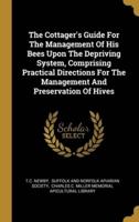 The Cottager's Guide For The Management Of His Bees Upon The Depriving System, Comprising Practical Directions For The Management And Preservation Of Hives