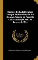 Histoire De La Litterature Grecque Profane Depuis Son Origine Jusqu'a La Prise De Constantinople Par Les Turcs ... 2. Ed...