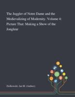 The Juggler of Notre Dame and the Medievalizing of Modernity. Volume 4: Picture That: Making a Show of the Jongleur