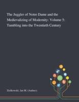 The Juggler of Notre Dame and the Medievalizing of Modernity: Volume 5: Tumbling Into the Twentieth Century