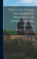 The Statutes of His Majesty's Province of Upper-Canada [microform] : Enacted by the King's Most Excellent Majesty, by and With the Advice and Consent of the Legislative Council and Assembly of the Said Province .