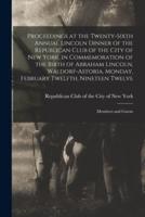 Proceedings at the Twenty-sixth Annual Lincoln Dinner of the Republican Club of the City of New York, in Commemoration of the Birth of Abraham Lincoln, Waldorf-Astoria, Monday, February Twelfth, Nineteen Twelve : Members and Guests
