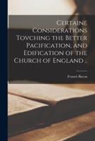 Certaine Considerations Tovching the Better Pacification, and Edification of the Church of England ..