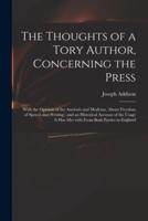 The Thoughts of a Tory Author, Concerning the Press : With the Opinion of the Ancients and Moderns, About Freedom of Speech and Writing : and an Historical Account of the Usage It Has Met With From Both Parties in England