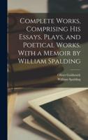 Complete Works, Comprising His Essays, Plays, and Poetical Works. With a Memoir by William Spalding