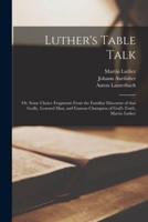 Luther's Table Talk : or, Some Choice Fragments From the Familiar Discourse of That Godly, Learned Man, and Famous Champion of God's Truth, Martin Luther