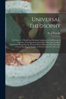 Universal Theosophy : the Science of Health and Healing Consisting of a Full Course of Lectures, Sixty Questions Answered, Clear and Complete Instructions Regarding the Practical Demonstration of the Principles of Mental Healing, as Taught in Private...