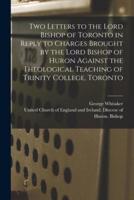 Two Letters to the Lord Bishop of Toronto in Reply to Charges Brought by the Lord Bishop of Huron Against the Theological Teaching of Trinity College, Toronto [Microform]