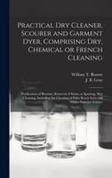 Practical Dry Cleaner, Scourer and Garment Dyer, Comprising Dry, Chemical or French Cleaning : Purification of Benzine, Removal of Stains or Spotting, Wet Cleaning, Including the Cleaning of Palm Beach Suits and Other Summer Fabrics