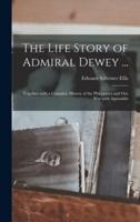 The Life Story of Admiral Dewey ... : Together With a Complete History of the Philippines and Our War With Aguinaldo