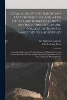 Catalogue of Very Important Old Chinese Rugs and a Few Other Fare Works of Chinese Art Including Sculpture, Porcelains, Bronzes, Embroideries and Jewelry : From the Collections of Frederick Moore of Peking, for Several Years a Resident of China And...