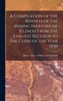 A Compilation of the Reports of the Mining Industry of Illinois From the Earliest Records to the Close of the Year 1930