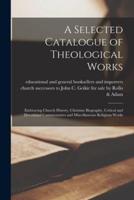 A Selected Catalogue of Theological Works [microform] : Embracing Church History, Christian Biography, Critical and Devotional Commentaries and Miscellaneous Religious Works