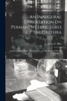 An Inaugural Dissertation on Permanent Strictures of the Urethra : Submitted to the Public Examination ... for the Degree of Doctor of Medicine ...