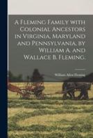 A Fleming Family With Colonial Ancestors in Virginia, Maryland and Pennsylvania, by William A. And Wallace B. Fleming.