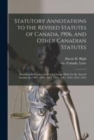 Statutory Annotations to the Revised Statutes of Canada, 1906, and Other Canadian Statutes : Providing References to Every Change Made by the Annual Statutes for 1907, 1908, 1909, 1910, 1911, 1912, 1913, 1914