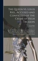The Queen Vs. Louis Riel, Accused and Convicted of the Crime of High Treason [microform] : Report of Trial at Regina.-Appeal to the Court of Queen's Bench, Manitoba.-Appeal to the Privy Council, England.-Petition for Medical Examination of The...