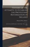 History of the Attempts to Establish the Protestant Reformation in Ireland [microform] : and the Successful Resistance of That People: (time: 1540-1830)