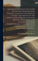 Law Sports at Gray's Inn (1594) Including Shakespeare's Connection With the Inn's of Court, the Origin of the Capias Utlegatum Re Coke and Bacon, Francis Bacon's Connection With Warwickshire, Together With a Reprint of the Gesta Grayorum, by Basil...