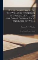 Notes or Abstracts of the Wills Contained in the Volume Entitled the Great Orphan Book and Book of Wills : in the Council House at Bristol
