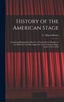 History of the American Stage : Containing Biographical Sketches of Nearly Every Member of the Profession That Has Appeared on the American Stage, From 1733 to 1870