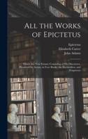 All the Works of Epictetus : Which Are Now Extant; Consisting of His Discourses, Preserved by Arrian, in Four Books, the Enchiridion, and Fragments